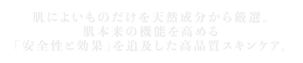 植物由来幹細胞。肌によいものだけを天然成分から厳選。 肌本来の機能を高める 「安全性と効果」を追及した高品質スキンケア。